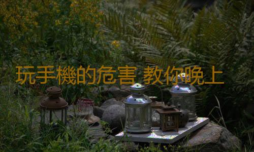 玩手機的危害 教你晚上玩手機不傷眼