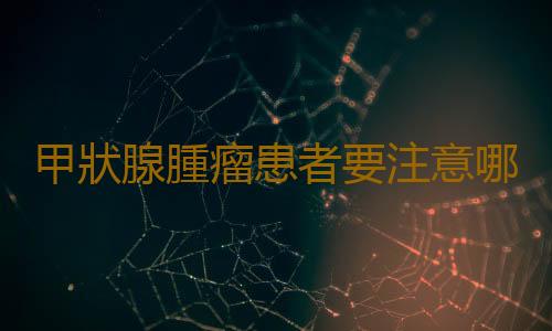 甲狀腺腫瘤患者要注意哪些方麵
