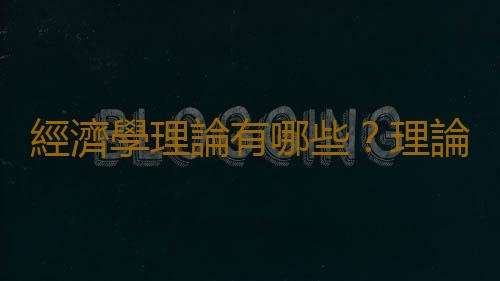 經濟學理論有哪些？理論經濟學專業介紹