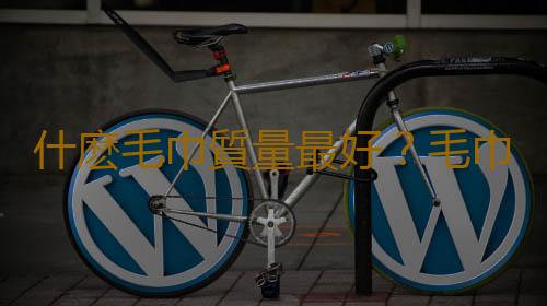 什麽毛巾質量最好？毛巾類織品質量如何鑒別