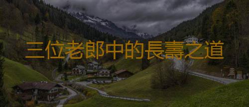 三位老郎中的長壽之道