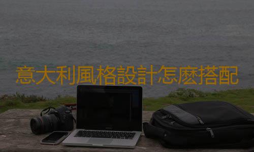 意大利風格設計怎麽搭配最好？