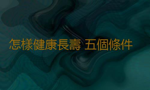 怎樣健康長壽 五個條件幫你延長壽命