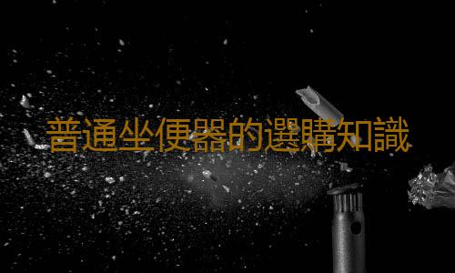 普通坐便器的選購知識