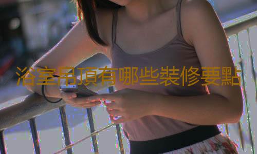 浴室吊頂有哪些裝修要點？
