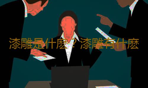 漆雕是什麽？漆雕有什麽作用？