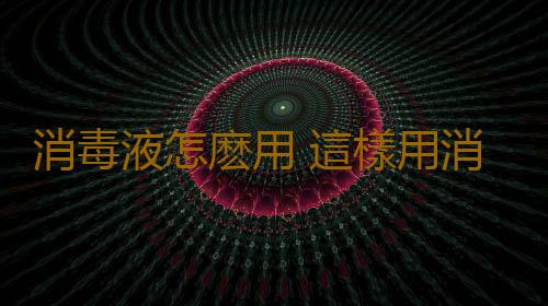 消毒液怎麽用 這樣用消毒液危及生命
