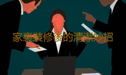 家裏裝修後的清潔妙招