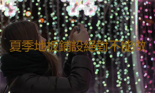 夏季地板鋪設絕對不能做的7件事