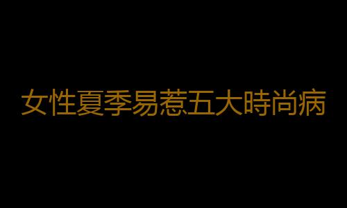 女性夏季易惹五大時尚病