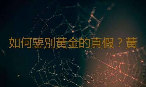 如何鑒別黃金的真假？黃金的鑒別方法有哪些