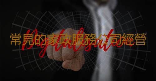 常見的家政服務公司經營範圍 你知道家政服務有哪些內容嗎？