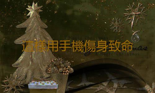 這樣用手機傷身致命