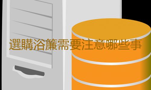 選購浴簾需要注意哪些事項？