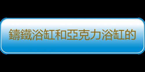 鑄鐵浴缸和亞克力浴缸的區別有哪些？