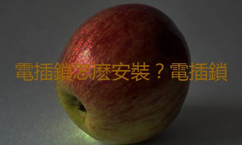 電插鎖怎麽安裝？電插鎖的選購技巧