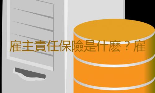 雇主責任保險是什麽？雇主責任保險條款