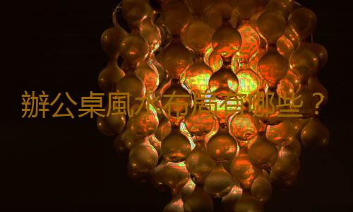 辦公桌風水布局有哪些？辦公桌風水擺設