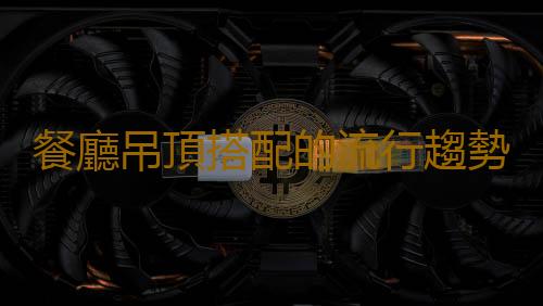 餐廳吊頂搭配的流行趨勢是什麽？